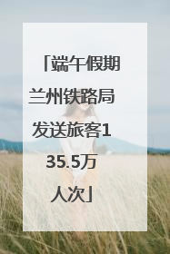 端午假期兰州铁路局发送旅客135.5万人次