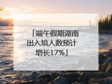 端午假期湖南出入境人数预计增长17%