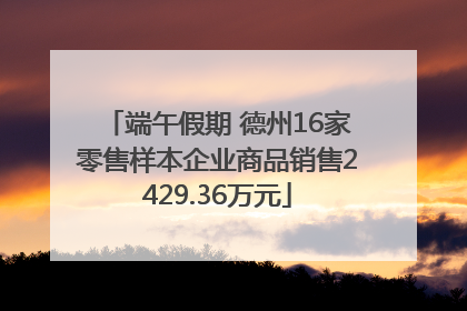 端午假期 德州16家零售样本企业商品销售2429.36万元