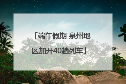 端午假期 泉州地区加开40趟列车