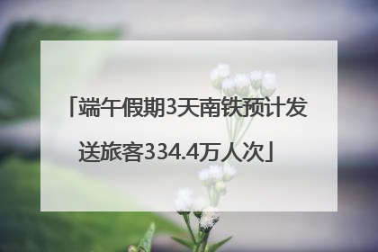 端午假期3天南铁预计发送旅客334.4万人次