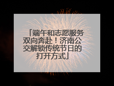 端午和志愿服务双向奔赴！济南公交解锁传统节日的打开方式