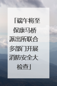 端午将至 保康马桥派出所联合多部门开展消防安全大检查