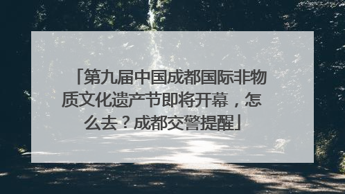 第九届中国成都国际非物质文化遗产节即将开幕，怎么去？成都交警提醒