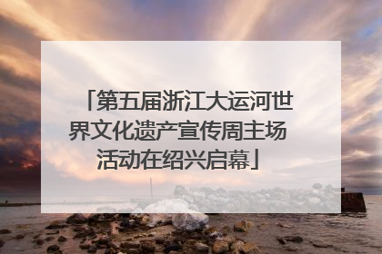 第五届浙江大运河世界文化遗产宣传周主场活动在绍兴启幕