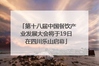 第十八届中国餐饮产业发展大会将于19日在四川乐山启幕
