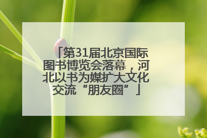 第31届北京国际图书博览会落幕，河北以书为媒扩大文化交流“朋友圈”