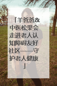 羊爸爸&中医松果会走进老人认知障碍友好社区——守护老人健康