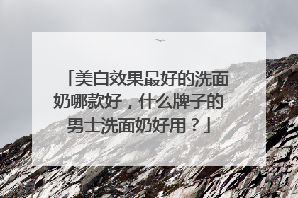 美白效果最好的洗面奶哪款好，什么牌子的男士洗面奶好用？