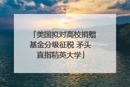 美国拟对高校捐赠基金分级征税 矛头直指精英大学