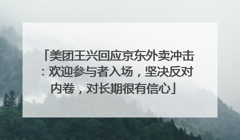 美团王兴回应京东外卖冲击：欢迎参与者入场，坚决反对内卷，对长期很有信心