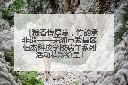 粽香传厚意，竹韵承非遗——芜湖市繁昌区恒杰科技学校端午系列活动精彩纷呈