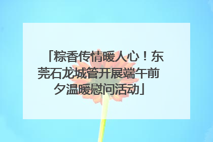 粽香传情暖人心！东莞石龙城管开展端午前夕温暖慰问活动