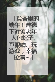 粽香里的端午！建德下涯镇老年人包粽子、查眼睛、玩游戏，幸福拉满～