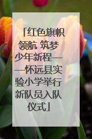 红色旗帜领航 筑梦少年新程——怀远县实验小学举行新队员入队仪式