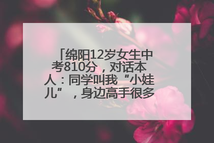 绵阳12岁女生中考810分，对话本人：同学叫我“小娃儿”，身边高手很多，我一直在追赶
