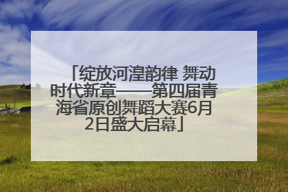 绽放河湟韵律 舞动时代新章——第四届青海省原创舞蹈大赛6月2日盛大启幕