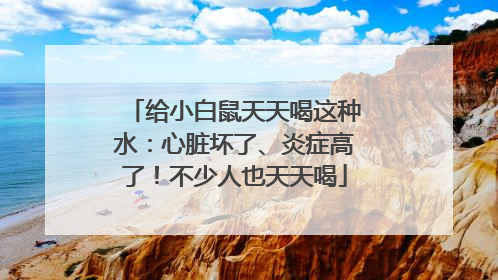 给小白鼠天天喝这种水：心脏坏了、炎症高了！不少人也天天喝