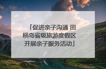 促进亲子沟通 田横岛省级旅游度假区开展亲子服务活动