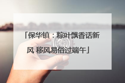保华镇：粽叶飘香话新风 移风易俗过端午