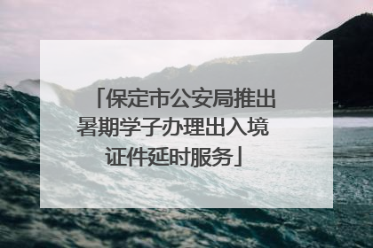 保定市公安局推出暑期学子办理出入境证件延时服务