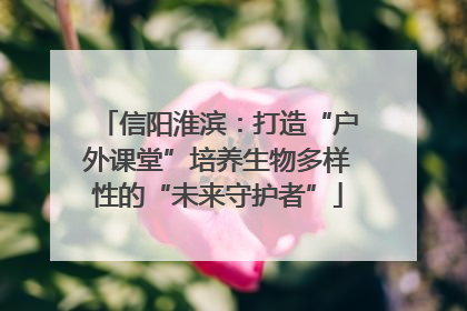 信阳淮滨：打造“户外课堂”培养生物多样性的“未来守护者”