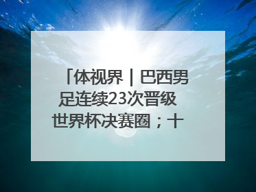体视界｜巴西男足连续23次晋级世界杯决赛圈；十五运首金诞生