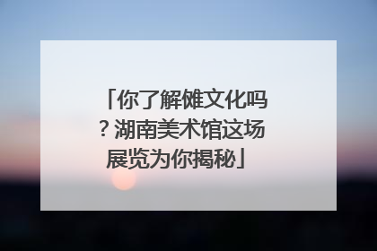 你了解傩文化吗？湖南美术馆这场展览为你揭秘