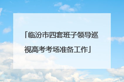 临汾市四套班子领导巡视高考考场准备工作