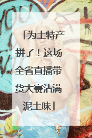 为土特产拼了！这场全省直播带货大赛沾满泥土味