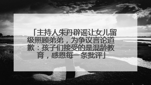 主持人朱丹辟谣让女儿留级照顾弟弟，为争议言论道歉：孩子们接受的是混龄教育，感恩每一条批评