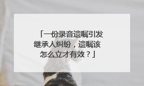 一份录音遗嘱引发继承人纠纷，遗嘱该怎么立才有效？