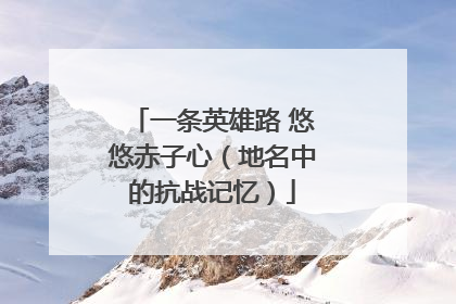 一条英雄路 悠悠赤子心（地名中的抗战记忆）