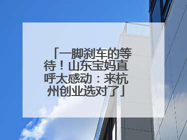 一脚刹车的等待！山东宝妈直呼太感动：来杭州创业选对了