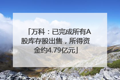 万科：已完成所有A股库存股出售，所得资金约4.79亿元