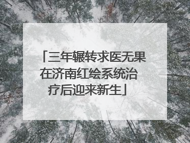 三年辗转求医无果 在济南红绘系统治疗后迎来新生