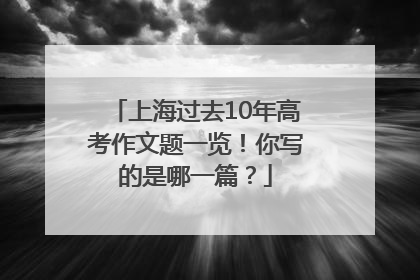 上海过去10年高考作文题一览！你写的是哪一篇？