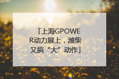 上海GPOWER动力展上，潍柴又搞“大”动作