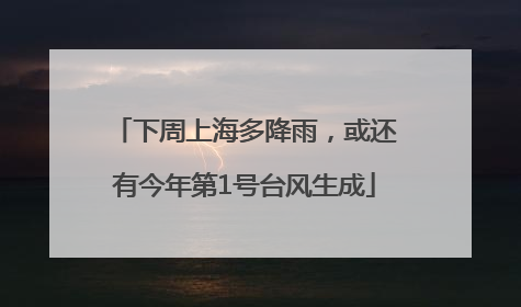 下周上海多降雨，或还有今年第1号台风生成