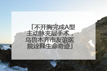 不开胸完成A型主动脉夹层手术，乌鲁木齐市友谊医院诠释生命奇迹