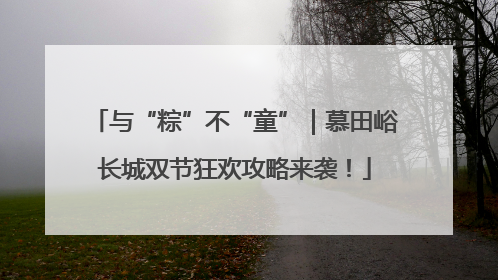 与“粽”不“童”｜慕田峪长城双节狂欢攻略来袭！