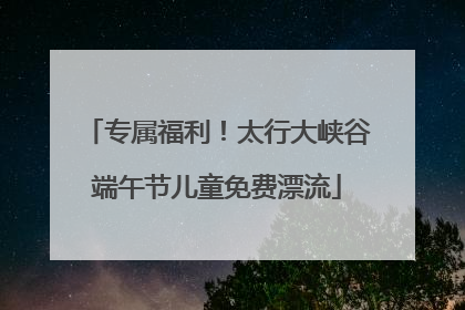 专属福利！太行大峡谷端午节儿童免费漂流