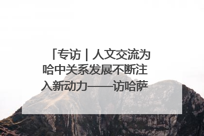 专访｜人文交流为哈中关系发展不断注入新动力——访哈萨克斯坦文化与信息部部长巴拉耶娃
