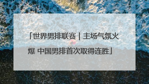 世界男排联赛｜主场气氛火爆 中国男排首次取得连胜