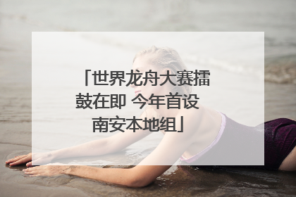 世界龙舟大赛擂鼓在即 今年首设南安本地组