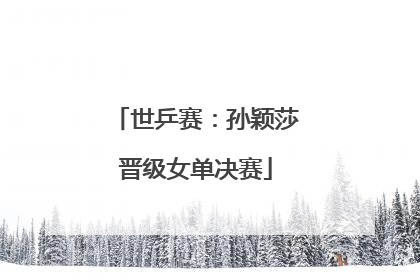 世乒赛：孙颖莎晋级女单决赛