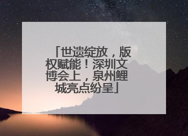 世遗绽放，版权赋能！深圳文博会上，泉州鲤城亮点纷呈