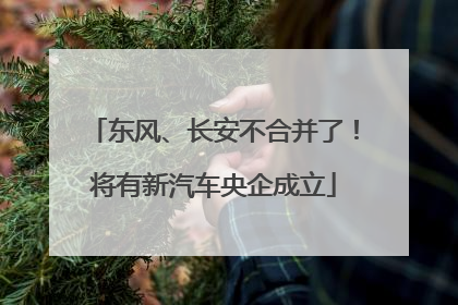 东风、长安不合并了！将有新汽车央企成立