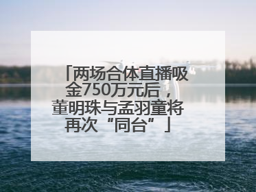 两场合体直播吸金750万元后，董明珠与孟羽童将再次“同台”