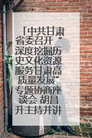 中共甘肃省委召开“深度挖掘历史文化资源服务甘肃高质量发展”专题协商座谈会 胡昌升主持并讲话